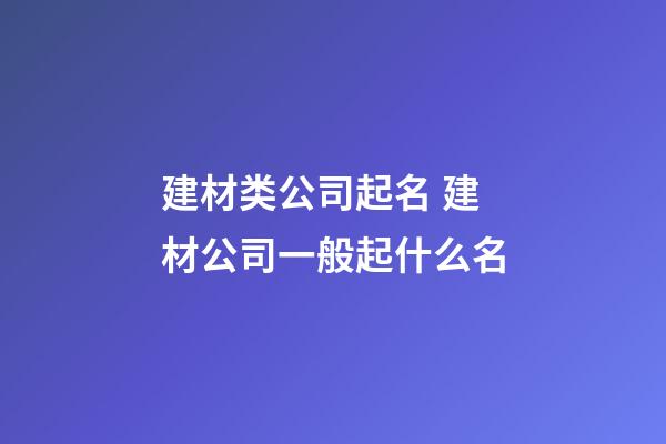 建材类公司起名 建材公司一般起什么名